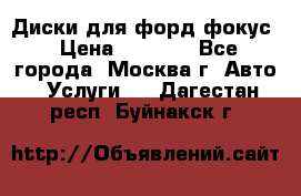 Диски для форд фокус › Цена ­ 6 000 - Все города, Москва г. Авто » Услуги   . Дагестан респ.,Буйнакск г.